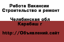 Работа Вакансии - Строительство и ремонт. Челябинская обл.,Карабаш г.